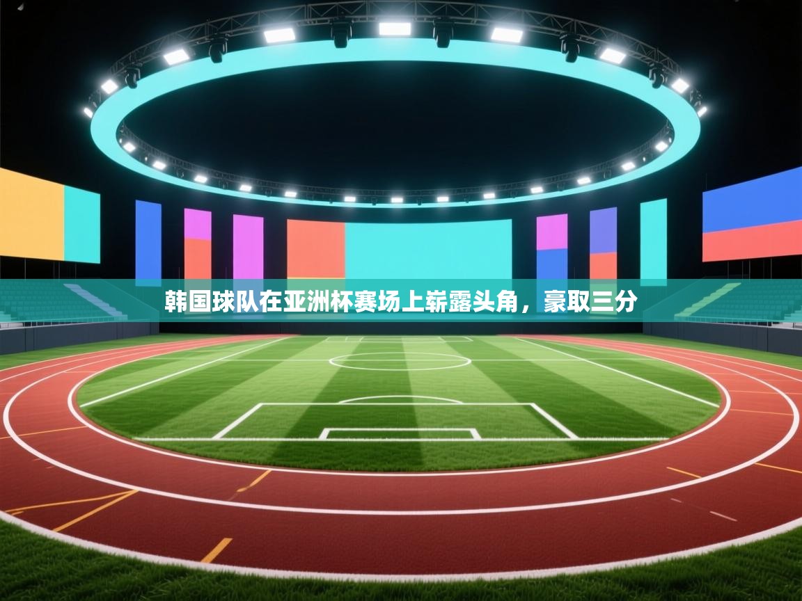 韩国球队在亚洲杯赛场上崭露头角,豪取三分 韩国球队在亚洲杯赛场上崭露头角,豪取三分